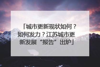 城市更新现状如何？如何发力？江苏城市更新发展“报告”出炉