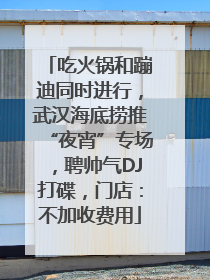 吃火锅和蹦迪同时进行，武汉海底捞推“夜宵”专场，聘帅气DJ打碟，门店：不加收费用