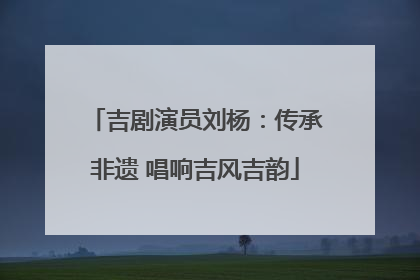 吉剧演员刘杨：传承非遗 唱响吉风吉韵