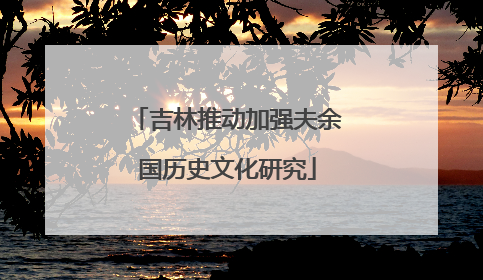 吉林推动加强夫余国历史文化研究
