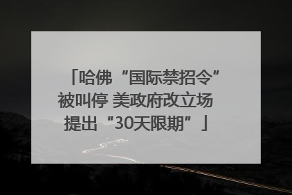 哈佛“国际禁招令”被叫停 美政府改立场提出“30天限期”