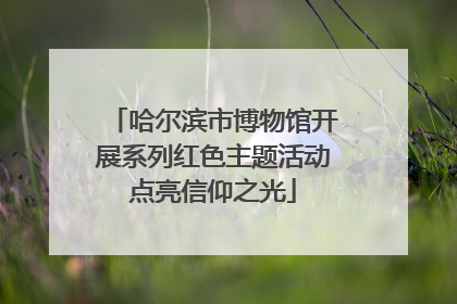 哈尔滨市博物馆开展系列红色主题活动点亮信仰之光