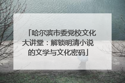 哈尔滨市委党校文化大讲堂：解锁明清小说的文学与文化密码