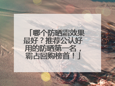 哪个防晒霜效果最好？推荐公认好用的防晒第一名，霸占回购榜首！