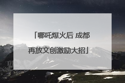 哪吒爆火后 成都再放文创激励大招