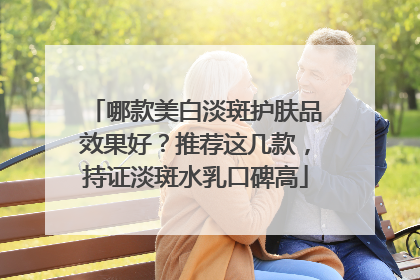 哪款美白淡斑护肤品效果好？推荐这几款，持证淡斑水乳口碑高