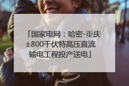 国家电网：哈密-重庆±800千伏特高压直流输电工程投产送电