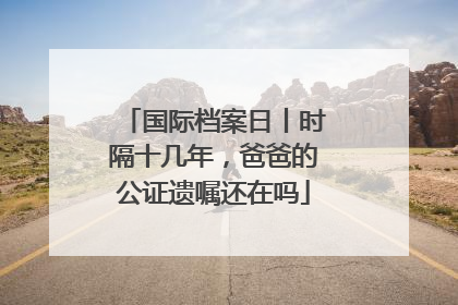 国际档案日丨时隔十几年，爸爸的公证遗嘱还在吗