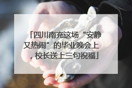 四川南充这场“安静又热闹”的毕业晚会上，校长送上三句祝福