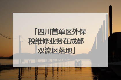 四川首单区外保税维修业务在成都双流区落地