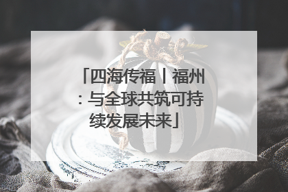 四海传福丨福州：与全球共筑可持续发展未来