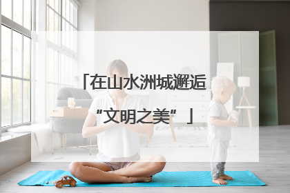 在山水洲城邂逅“文明之美”