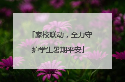 家校联动，全力守护学生暑期平安
