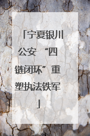 宁夏银川公安 “四链闭环”重塑执法铁军