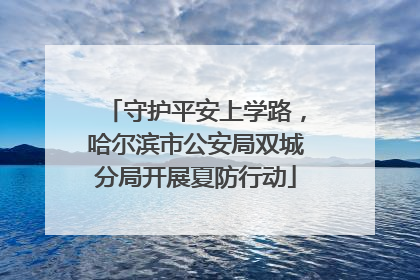 守护平安上学路，哈尔滨市公安局双城分局开展夏防行动