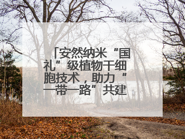 安然纳米“国礼”级植物干细胞技术，助力“一带一路”共建可持续未来