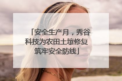 安全生产月，秀谷科技为农田土壤修复筑牢安全防线