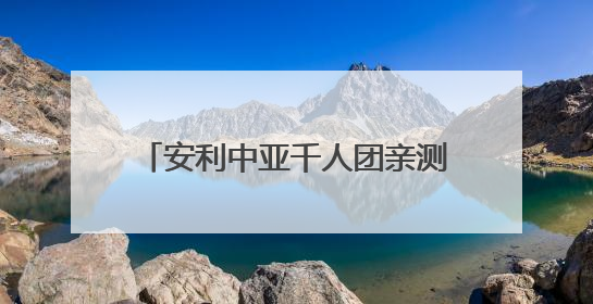 安利中亚千人团亲测：中国市场的流量密码 藏在这些细节里