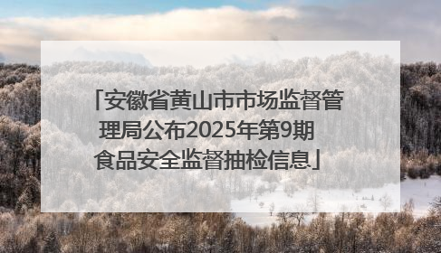 安徽省黄山市市场监督管理局公布2025年第9期食品安全监督抽检信息