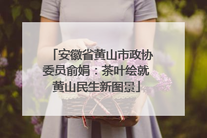 安徽省黄山市政协委员俞娟：茶叶绘就黄山民生新图景