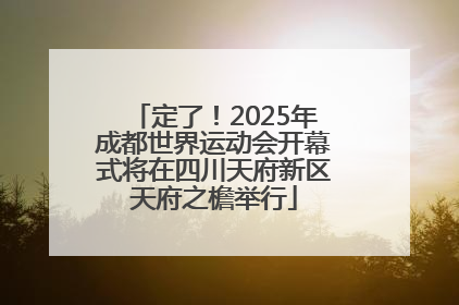 定了！2025年成都世界运动会开幕式将在四川天府新区天府之檐举行