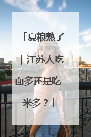 夏粮熟了｜江苏人吃面多还是吃米多？