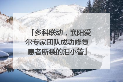 多科联动，襄阳爱尔专家团队成功修复患者断裂的泪小管