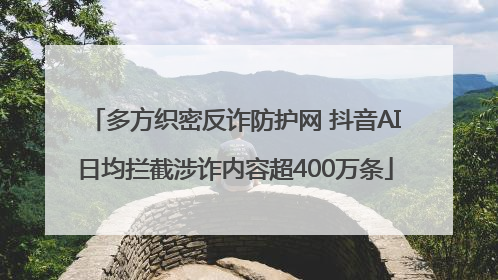 多方织密反诈防护网 抖音AI日均拦截涉诈内容超400万条