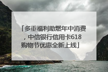 多重福利助燃年中消费，中信银行信用卡618购物节优惠全新上线