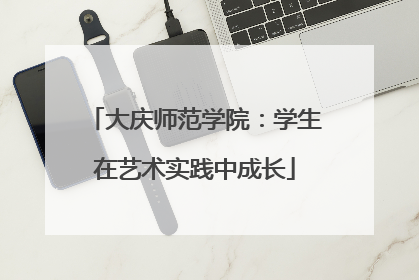 大庆师范学院：学生在艺术实践中成长