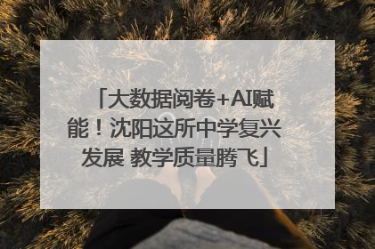 大数据阅卷+AI赋能！沈阳这所中学复兴发展 教学质量腾飞
