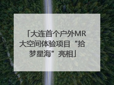 大连首个户外MR大空间体验项目“拾梦星海”亮相