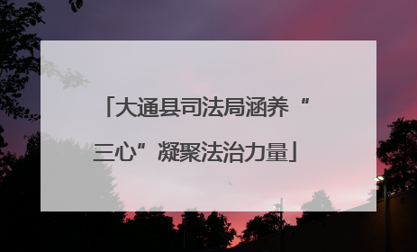 大通县司法局涵养“三心”凝聚法治力量