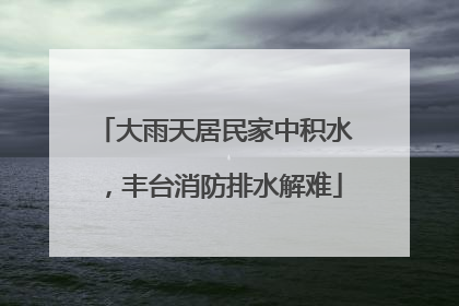 大雨天居民家中积水，丰台消防排水解难