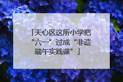 天心区这所小学把“六一”过成“非遗端午实践课”