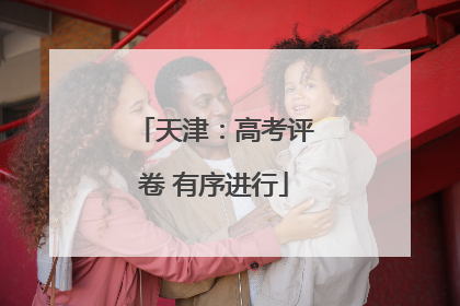 天津：高考评卷 有序进行