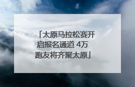 太原马拉松赛开启报名通道 4万跑友将齐聚太原
