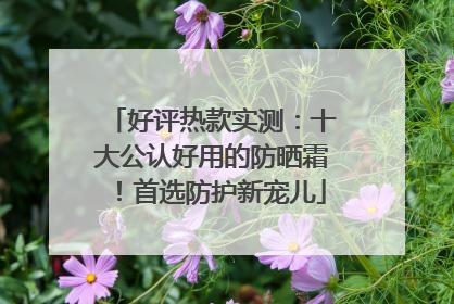 好评热款实测：十大公认好用的防晒霜！首选防护新宠儿