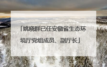 姚晓群已任安徽省生态环境厅党组成员、副厅长