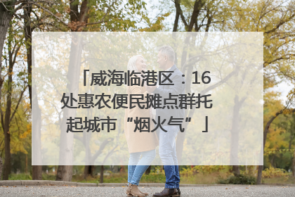 威海临港区：16处惠农便民摊点群托起城市“烟火气”