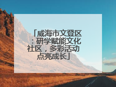 威海市文登区：研学赋能文化社区，多彩活动点亮成长