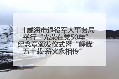 威海市退役军人事务局举行“光荣在党50年”纪念章颁发仪式暨“峥嵘五十载·薪火永相传” 主题党日活动