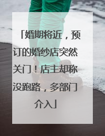 婚期将近，预订的婚纱店突然关门！店主却称没跑路，多部门介入