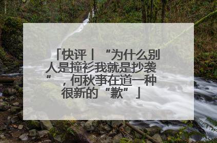 快评丨“为什么别人是撞衫我就是抄袭”，何秋亊在道一种很新的“歉”