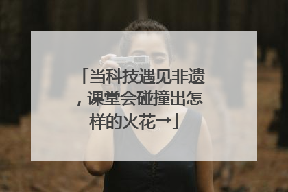 当科技遇见非遗，课堂会碰撞出怎样的火花→