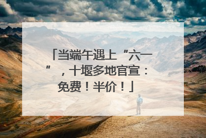 当端午遇上“六一”，十堰多地官宣：免费！半价！