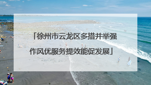 徐州市云龙区多措并举强作风优服务提效能促发展