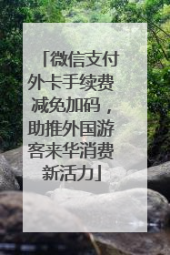 微信支付外卡手续费减免加码，助推外国游客来华消费新活力