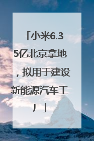 小米6.35亿北京拿地，拟用于建设新能源汽车工厂