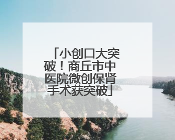 小创口大突破！商丘市中医院微创保肾手术获突破